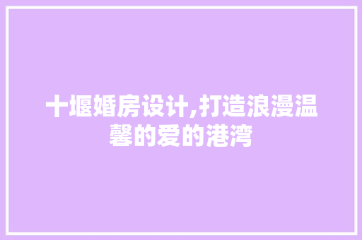 十堰婚房设计,打造浪漫温馨的爱的港湾