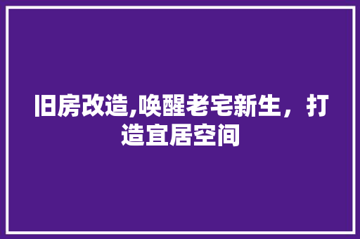 旧房改造,唤醒老宅新生，打造宜居空间