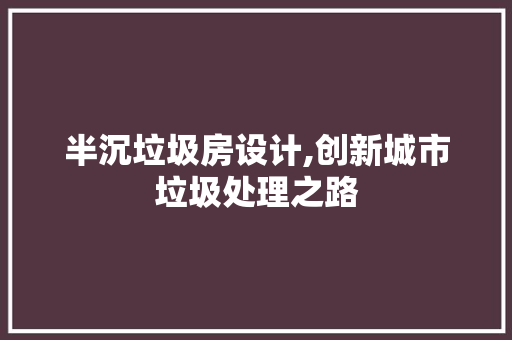 半沉垃圾房设计,创新城市垃圾处理之路