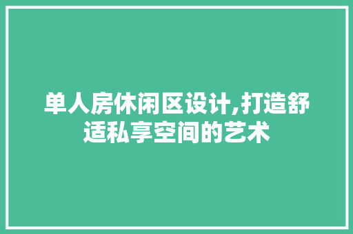 单人房休闲区设计,打造舒适私享空间的艺术