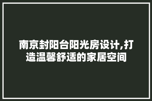 南京封阳台阳光房设计,打造温馨舒适的家居空间