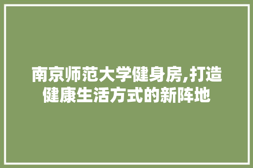南京师范大学健身房,打造健康生活方式的新阵地