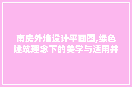 南房外墙设计平面图,绿色建筑理念下的美学与适用并重