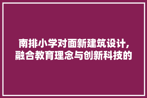 南排小学对面新建筑设计,融合教育理念与创新科技的智慧校园