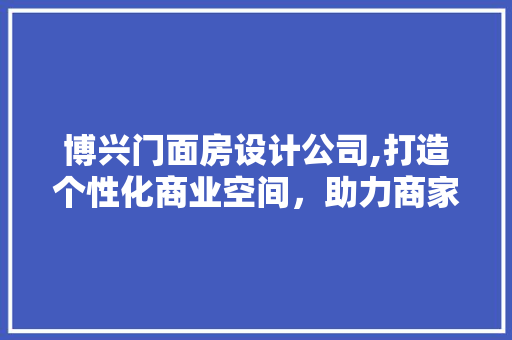博兴门面房设计公司,打造个性化商业空间，助力商家腾飞