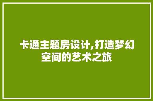 卡通主题房设计,打造梦幻空间的艺术之旅