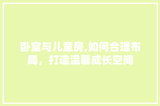 卧室与儿童房,如何合理布局，打造温馨成长空间