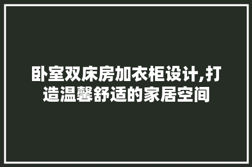 卧室双床房加衣柜设计,打造温馨舒适的家居空间