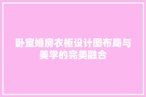 卧室婚房衣柜设计图布局与美学的完美融合