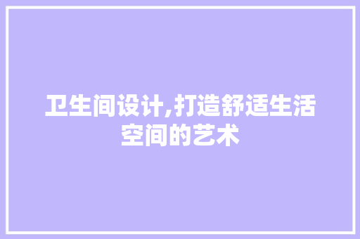 卫生间设计,打造舒适生活空间的艺术