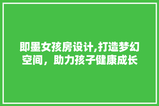 即墨女孩房设计,打造梦幻空间，助力孩子健康成长