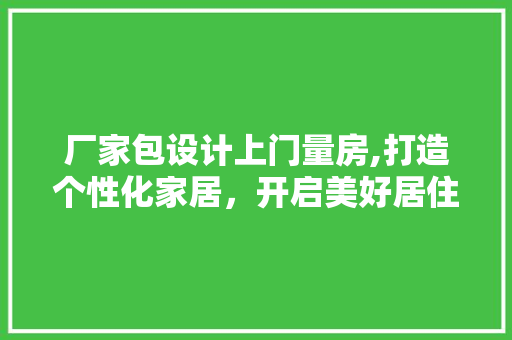 厂家包设计上门量房,打造个性化家居，开启美好居住体验