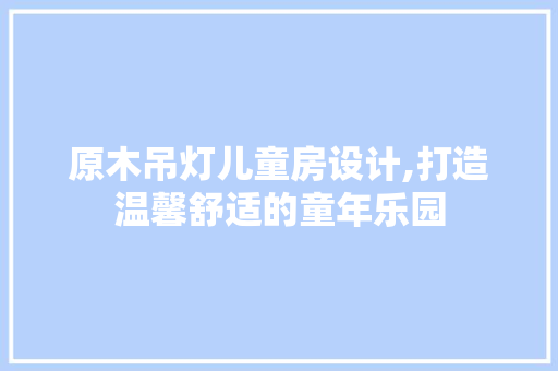 原木吊灯儿童房设计,打造温馨舒适的童年乐园