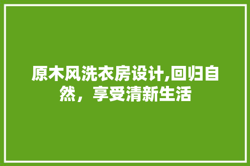 原木风洗衣房设计,回归自然，享受清新生活