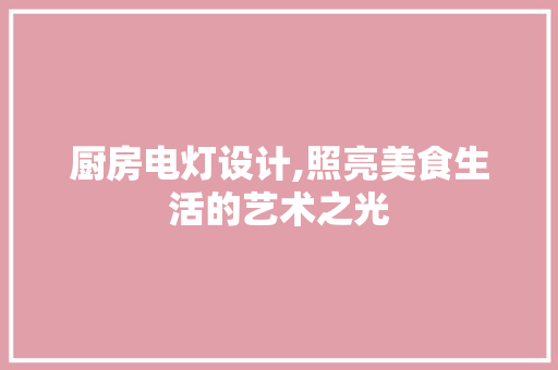 厨房电灯设计,照亮美食生活的艺术之光
