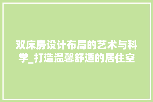 双床房设计布局的艺术与科学_打造温馨舒适的居住空间