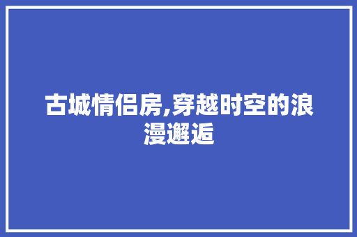 古城情侣房,穿越时空的浪漫邂逅