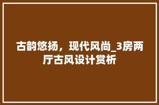 古韵悠扬，现代风尚_3房两厅古风设计赏析