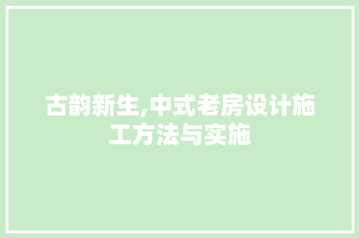 古韵新生,中式老房设计施工方法与实施