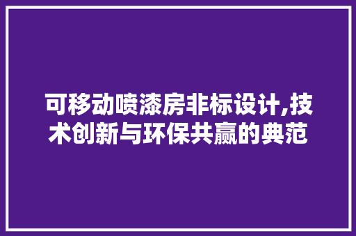 可移动喷漆房非标设计,技术创新与环保共赢的典范