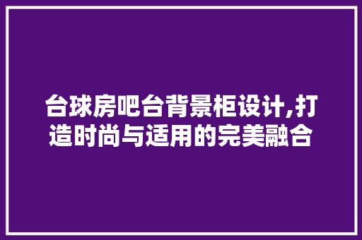 台球房吧台背景柜设计,打造时尚与适用的完美融合