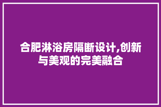 合肥淋浴房隔断设计,创新与美观的完美融合
