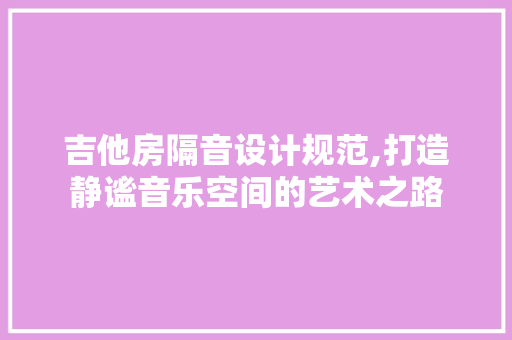 吉他房隔音设计规范,打造静谧音乐空间的艺术之路
