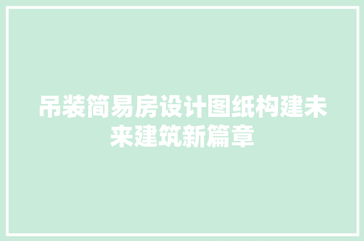 吊装简易房设计图纸构建未来建筑新篇章