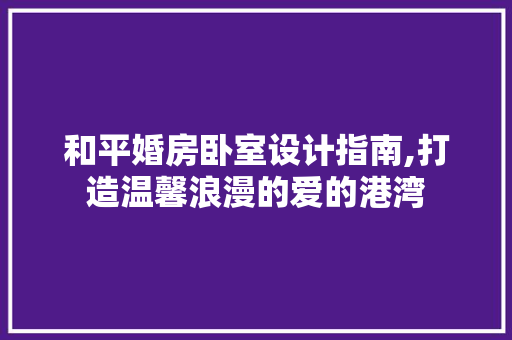 和平婚房卧室设计指南,打造温馨浪漫的爱的港湾