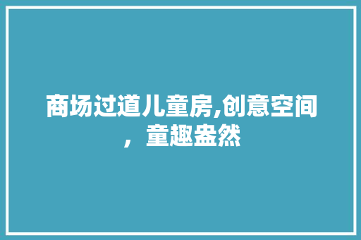 商场过道儿童房,创意空间，童趣盎然