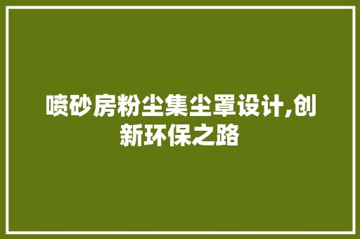 喷砂房粉尘集尘罩设计,创新环保之路