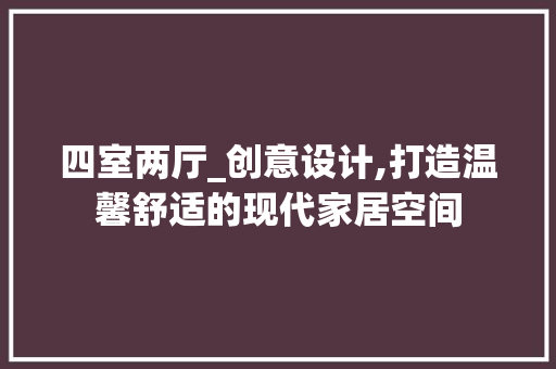 四室两厅_创意设计,打造温馨舒适的现代家居空间