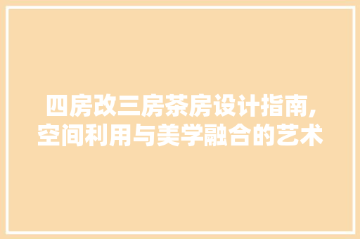 四房改三房茶房设计指南,空间利用与美学融合的艺术