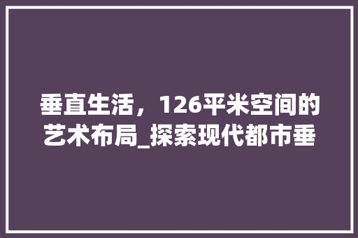 垂直生活，126平米空间的艺术布局_探索现代都市垂直住宅的奥秘