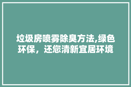 垃圾房喷雾除臭方法,绿色环保，还您清新宜居环境