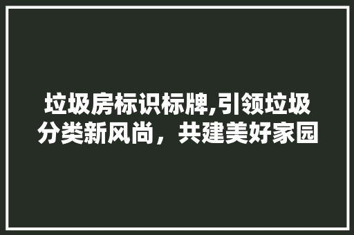 垃圾房标识标牌,引领垃圾分类新风尚，共建美好家园