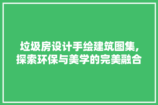 垃圾房设计手绘建筑图集,探索环保与美学的完美融合