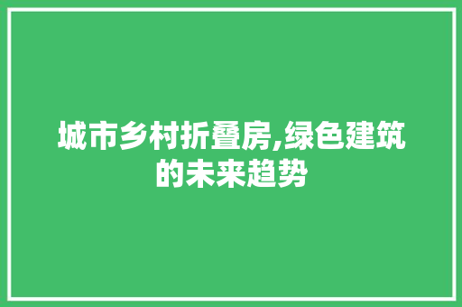 城市乡村折叠房,绿色建筑的未来趋势