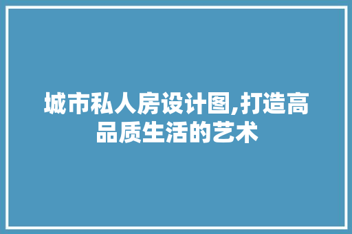 城市私人房设计图,打造高品质生活的艺术