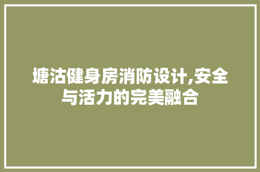 塘沽健身房消防设计,安全与活力的完美融合