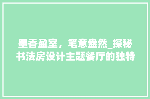 墨香盈室，笔意盎然_探秘书法房设计主题餐厅的独特魅力