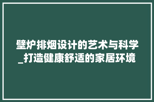 壁炉排烟设计的艺术与科学_打造健康舒适的家居环境
