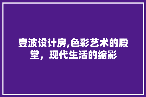 壹波设计房,色彩艺术的殿堂，现代生活的缩影