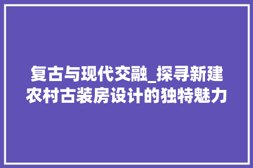 复古与现代交融_探寻新建农村古装房设计的独特魅力