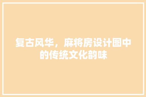 复古风华，麻将房设计图中的传统文化韵味
