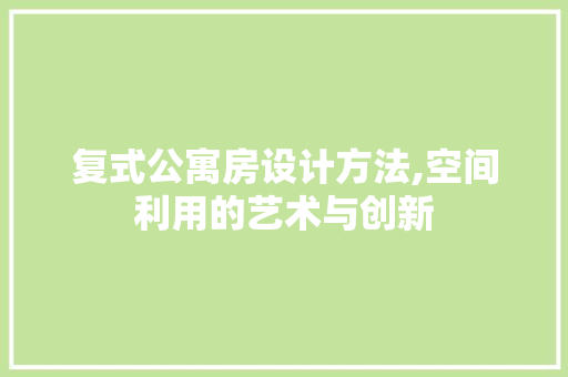 复式公寓房设计方法,空间利用的艺术与创新