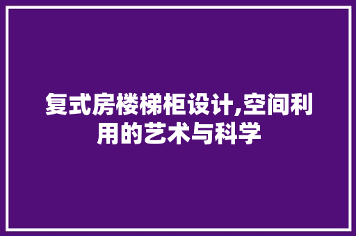 复式房楼梯柜设计,空间利用的艺术与科学