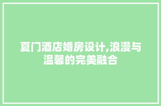 夏门酒店婚房设计,浪漫与温馨的完美融合