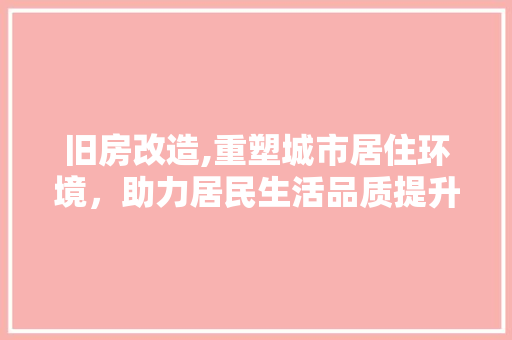 旧房改造,重塑城市居住环境，助力居民生活品质提升