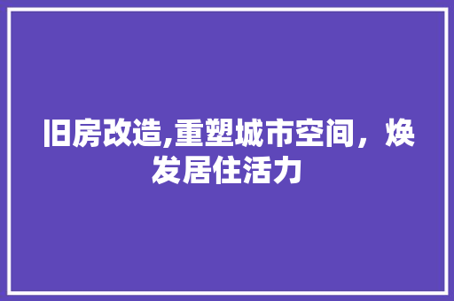 旧房改造,重塑城市空间，焕发居住活力
